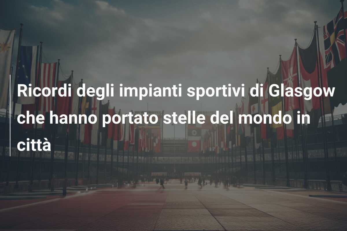 Ricordi degli impianti sportivi di Glasgow che hanno portato stelle del mondo in città
