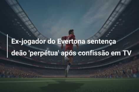 Ex-jogador do Evertona sentença deão ‘perpétua’ após confissão em TV