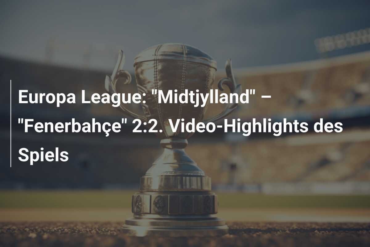 Europa League: "Midtjylland" – "Fenerbahçe" 2:2. Video-Highlights des Spiels