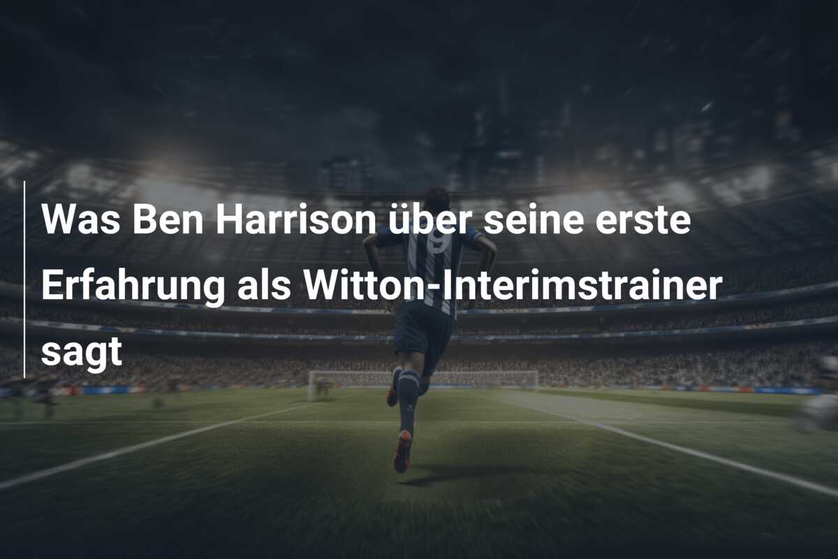 Was Ben Harrison über seine erste Erfahrung als Witton-Interimstrainer sagt
