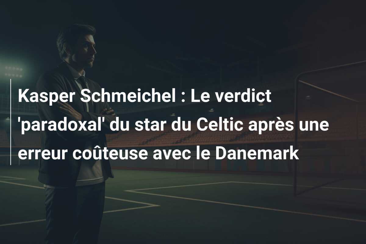Kasper Schmeichel : Le verdict 'paradoxal' du star du Celtic après une erreur coûteuse avec le Danemark