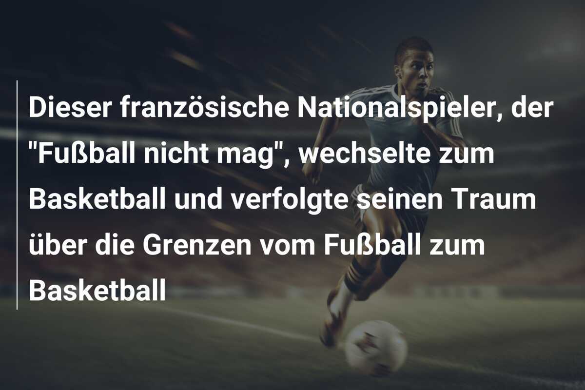 Dieser französische Nationalspieler, der "Fußball nicht mag", wechselte zum Basketball und verfolgte seinen Traum über die Grenzen vom Fußball zum Basketball