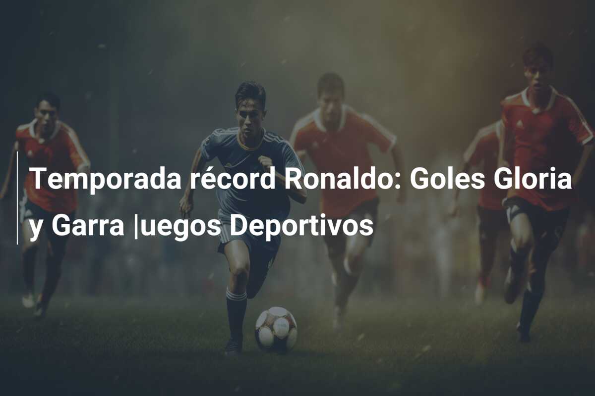 Temporada récord Ronaldo: Goles Gloria y Garra |uegos Deportivos