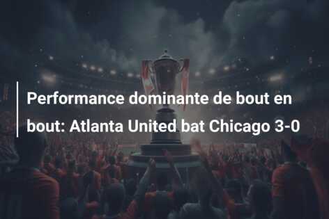 Performance dominante de bout en bout: Atlanta United bat Chicago 3-0