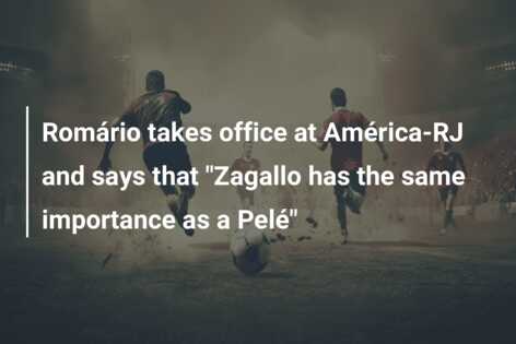 Romário takes office at América-RJ and says that “Zagallo has the same importance as a Pelé”