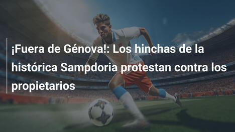 ¡Fuera de Génova!: Los hinchas de la histórica Sampdoria protestan contra los propietarios