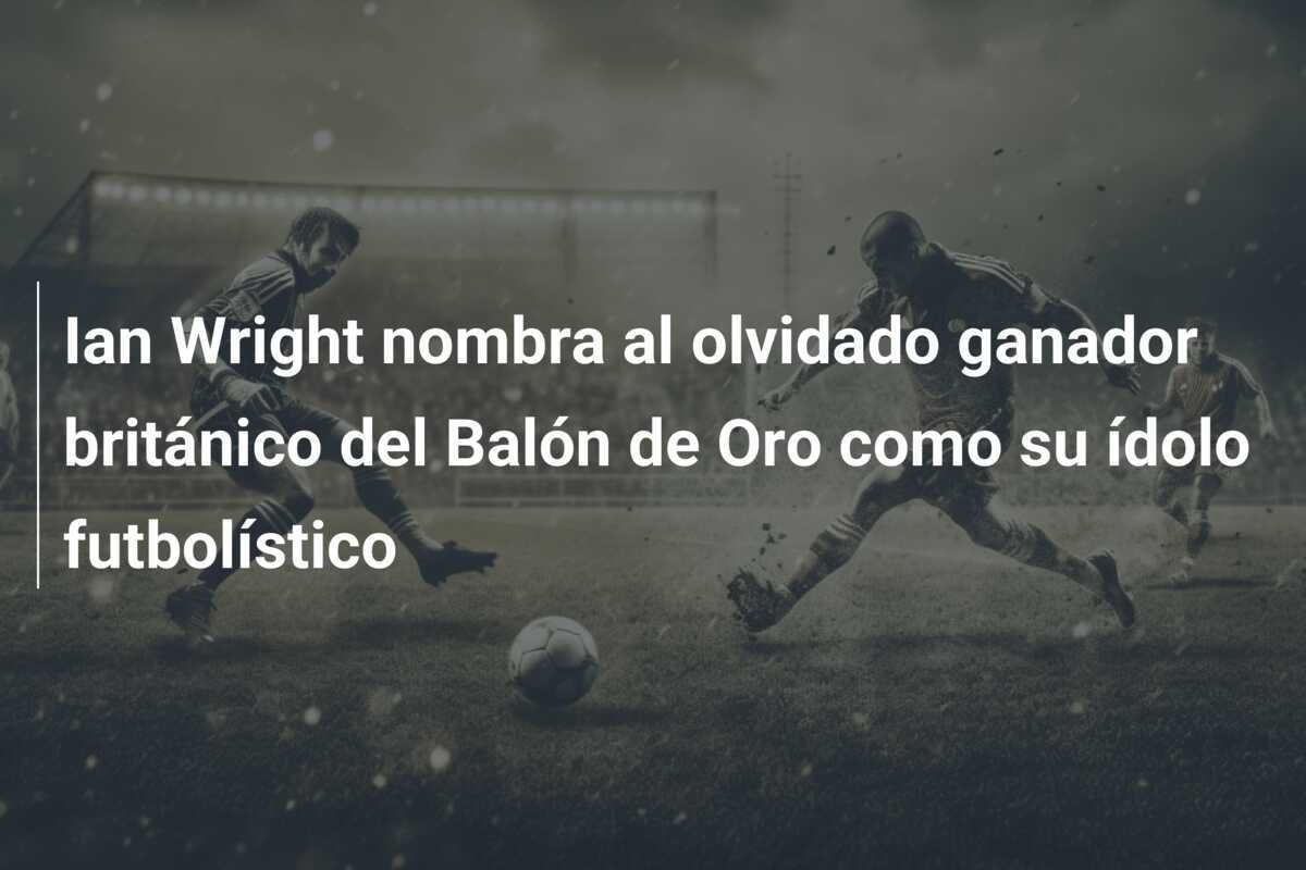 Ian Wright nombra al olvidado ganador británico del Balón de Oro como su ídolo futbolístico