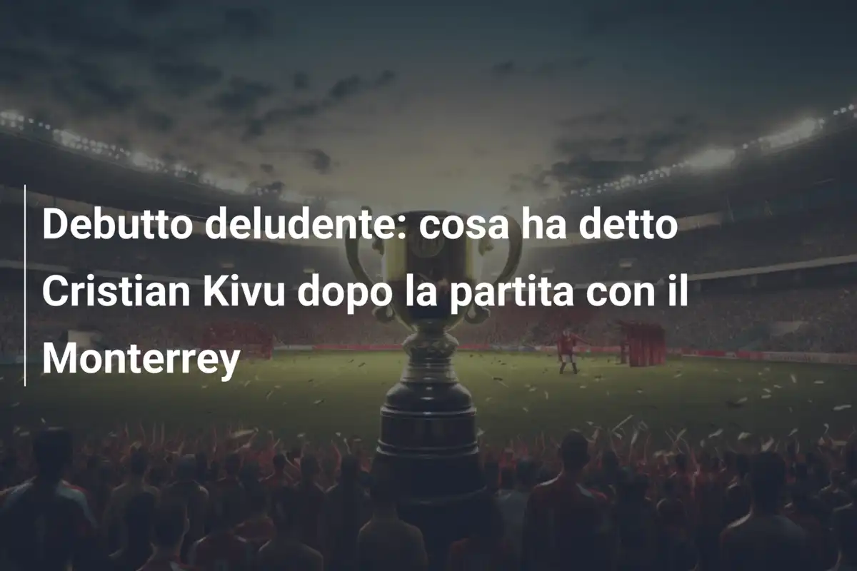 Debutto deludente: cosa ha detto Cristian Kivu dopo la partita con il Monterrey