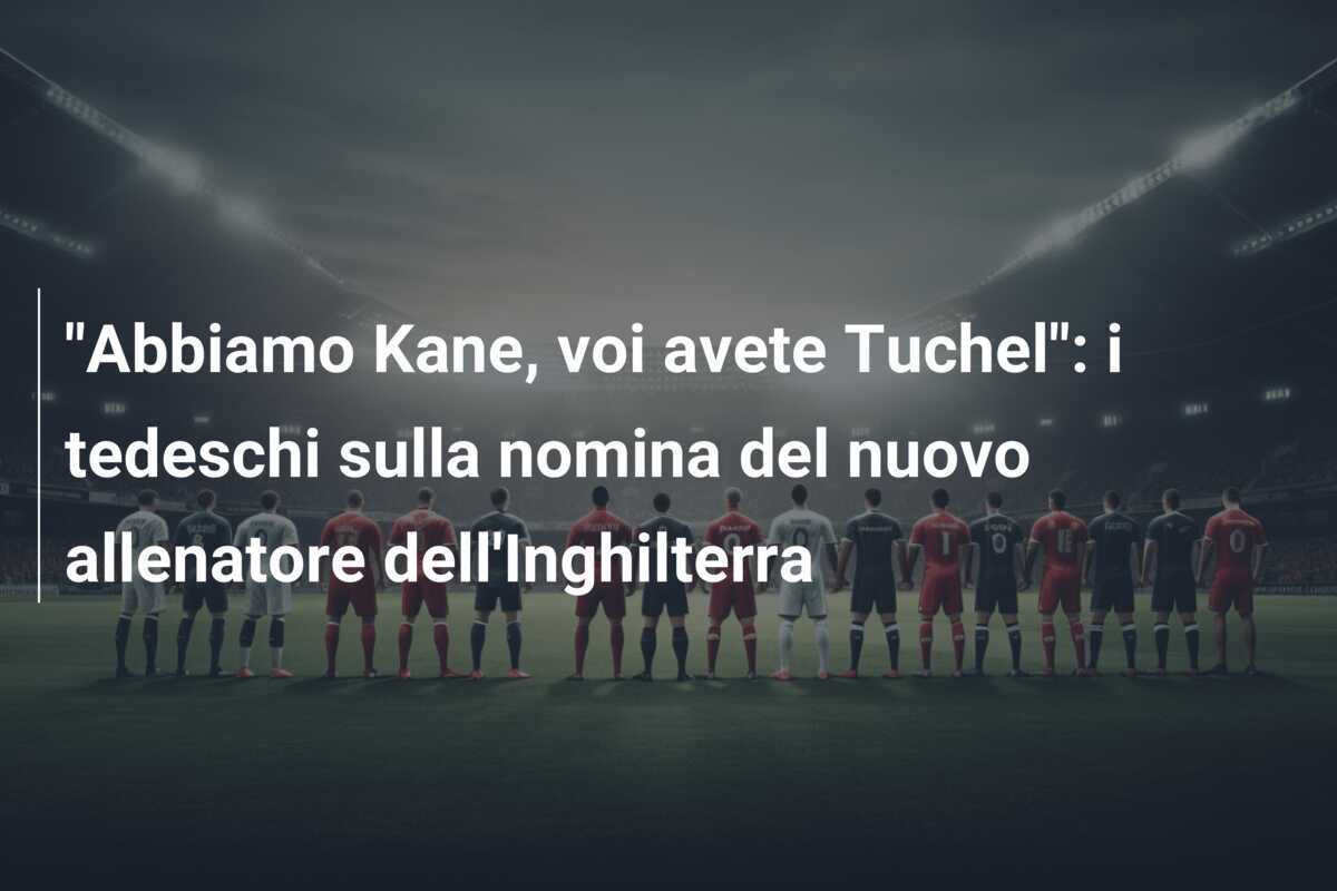 "Abbiamo Kane, voi avete Tuchel": i tedeschi sulla nomina del nuovo allenatore dell'Inghilterra