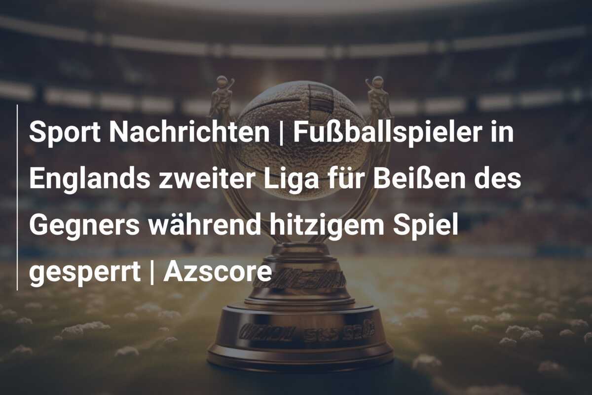 Sport Nachrichten | Fußballspieler in Englands zweiter Liga für Beißen des Gegners während hitzigem Spiel gesperrt | Azscore