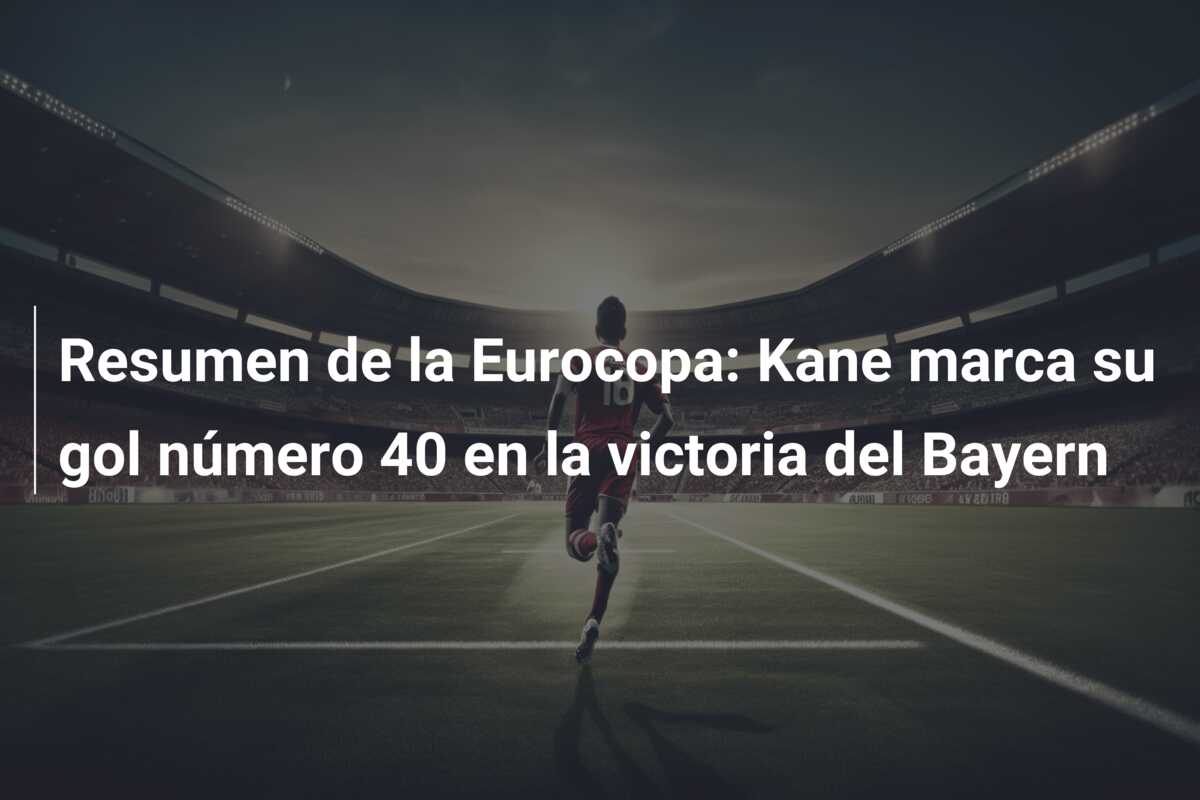Resumen de la Eurocopa: Kane marca su gol número 40 en la victoria del Bayern