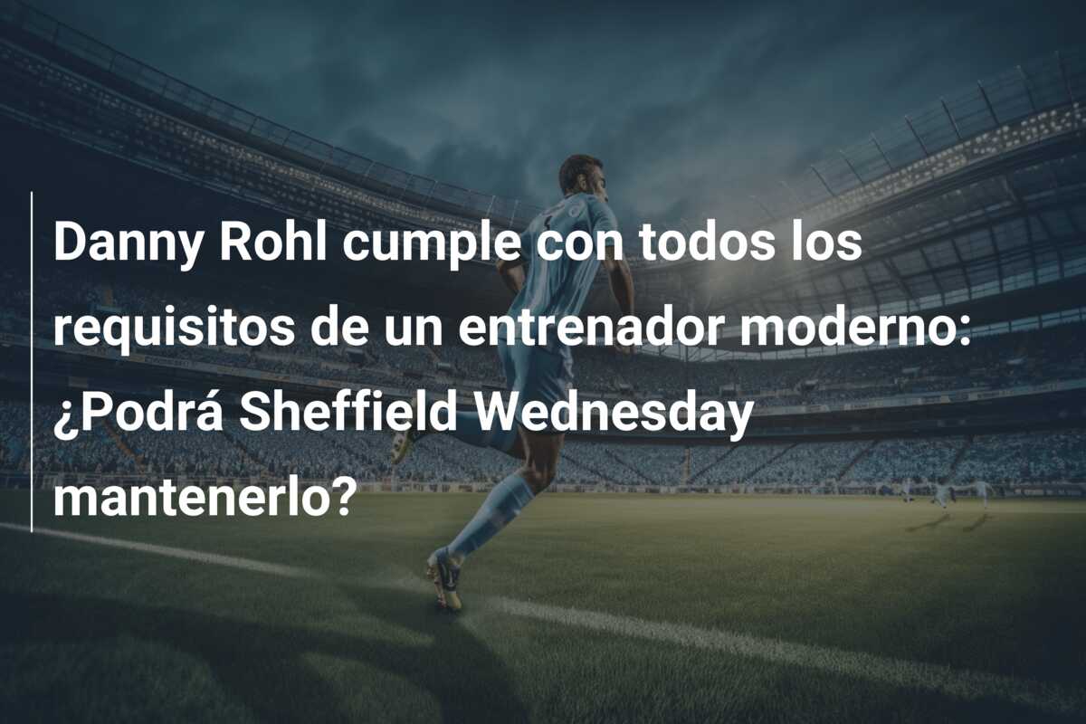 Danny Rohl cumple con todos los requisitos de un entrenador moderno: ¿Podrá Sheffield Wednesday mantenerlo?
