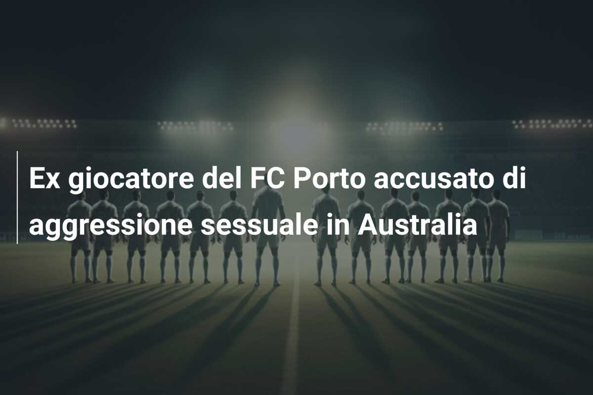 Ex giocatore del FC Porto accusato di aggressione sessuale in Australia