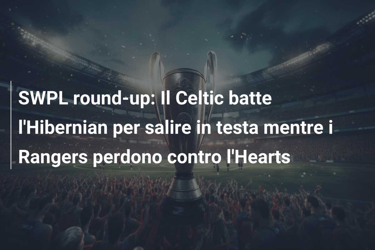 SWPL round-up: Il Celtic batte l’Hibernian per salire in testa mentre i Rangers perdono contro l’Hearts