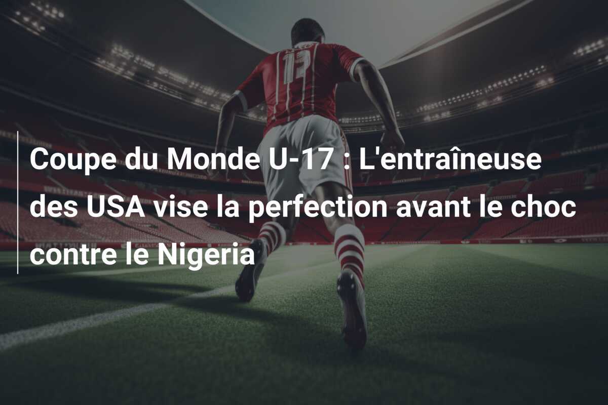Coupe du Monde U-17 : L'entraîneuse des USA vise la perfection avant le choc contre le Nigeria