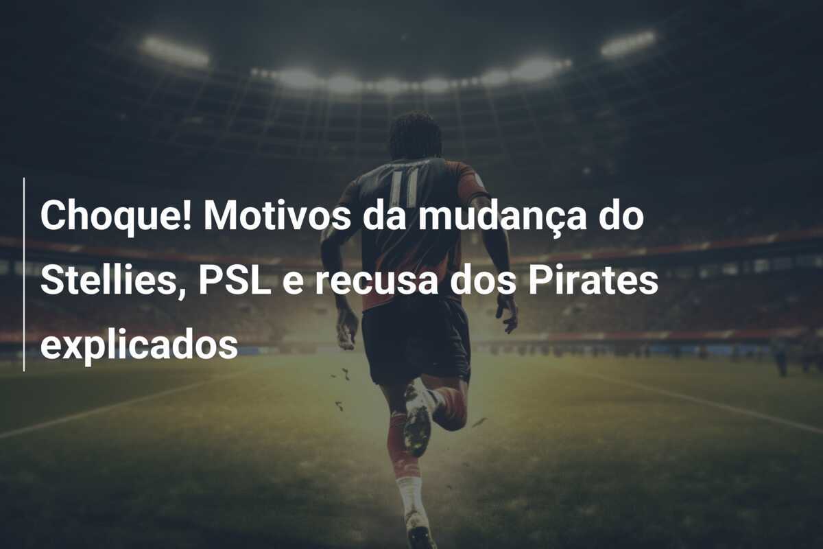 Choque! Motivos da mudança do Stellies, PSL e recusa dos Pirates explicados