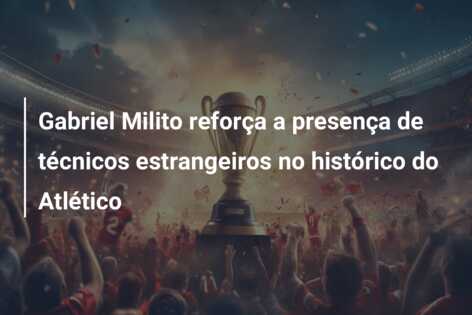 Gabriel Milito reforça a presença de técnicos estrangeiros no histórico do Atlético