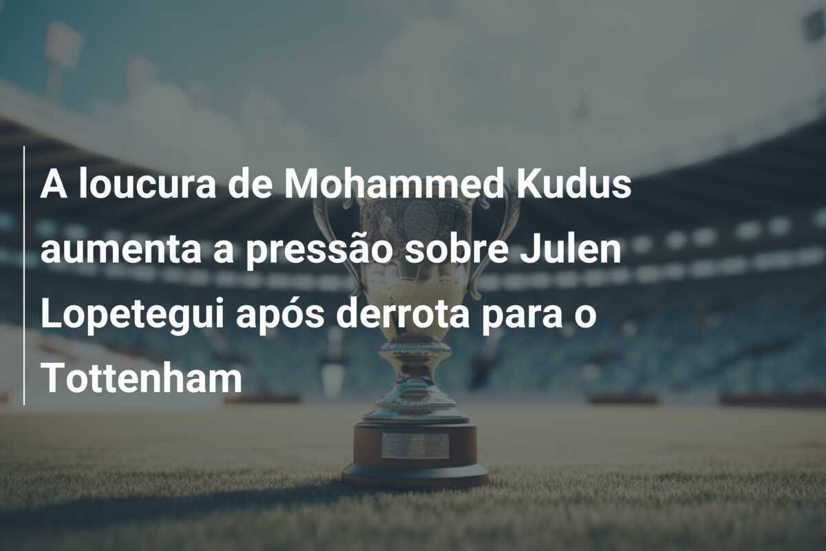 A loucura de Mohammed Kudus aumenta a pressão sobre Julen Lopetegui após derrota para o Tottenham
