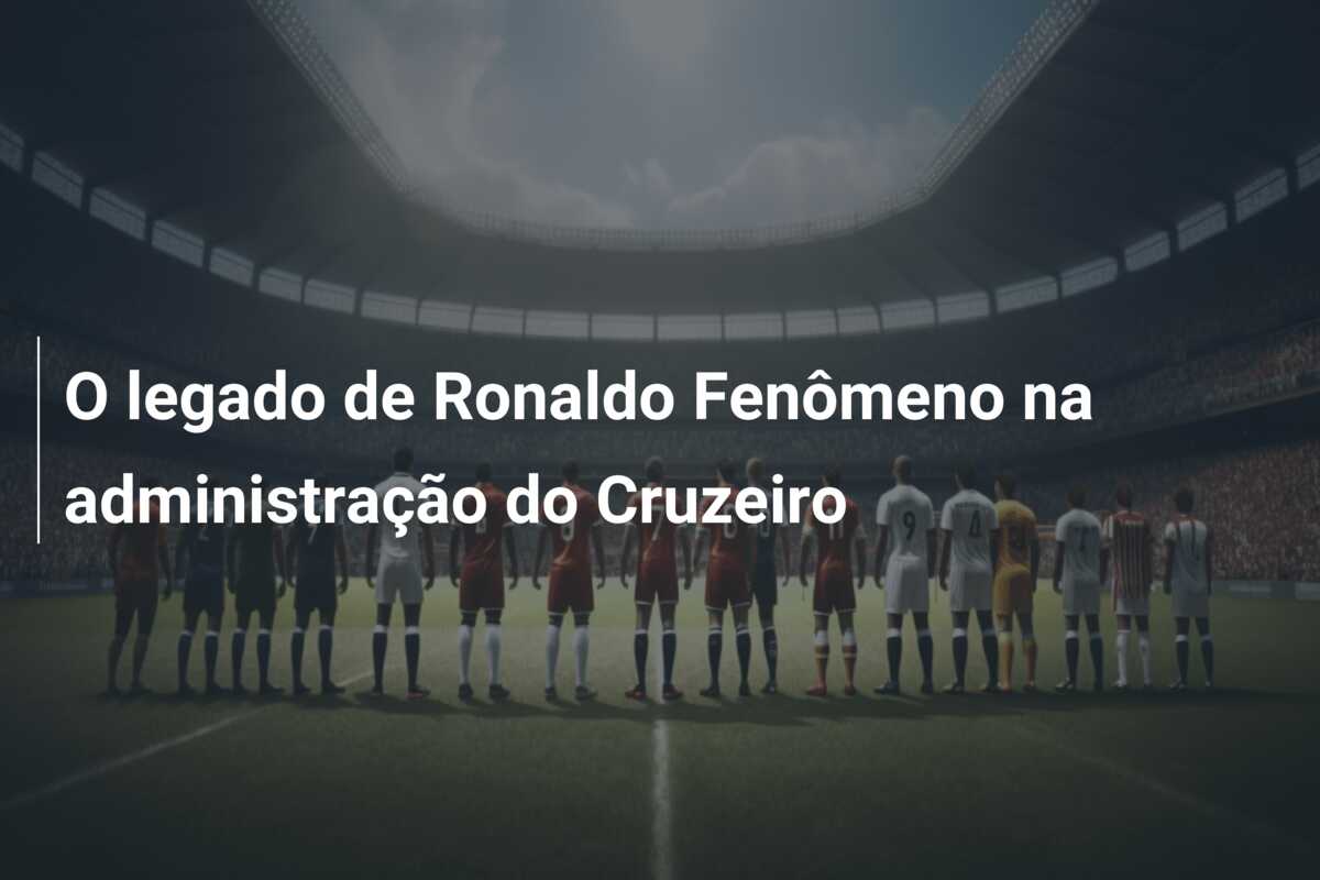 O legado de Ronaldo Fenômeno na administração do Cruzeiro