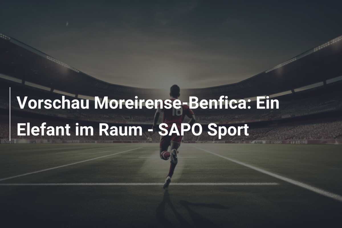 Vorschau Moreirense-Benfica: Ein Elefant im Raum – SAPO Sport