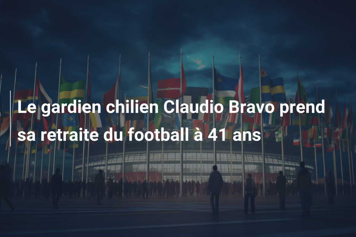 Le gardien chilien Claudio Bravo prend sa retraite du football à 41 ans