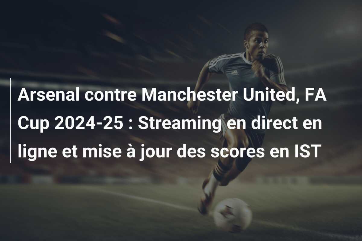 Arsenal contre Manchester United, FA Cup 2024-25 : Streaming en direct en ligne et mise à jour des scores en IST
