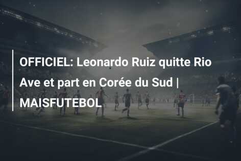OFFICIEL: Leonardo Ruiz quitte Rio Ave et part en Corée du Sud | MAISFUTEBOL