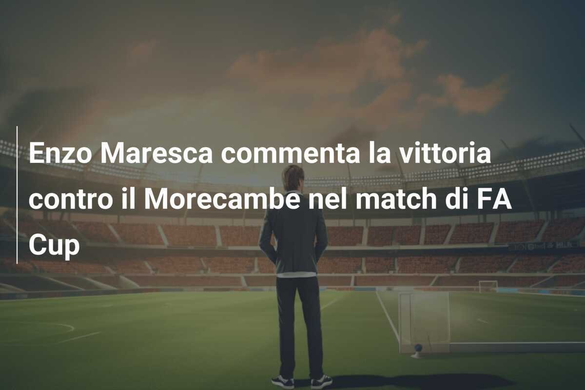 Enzo Maresca commenta la vittoria contro il Morecambe nel match di FA Cup