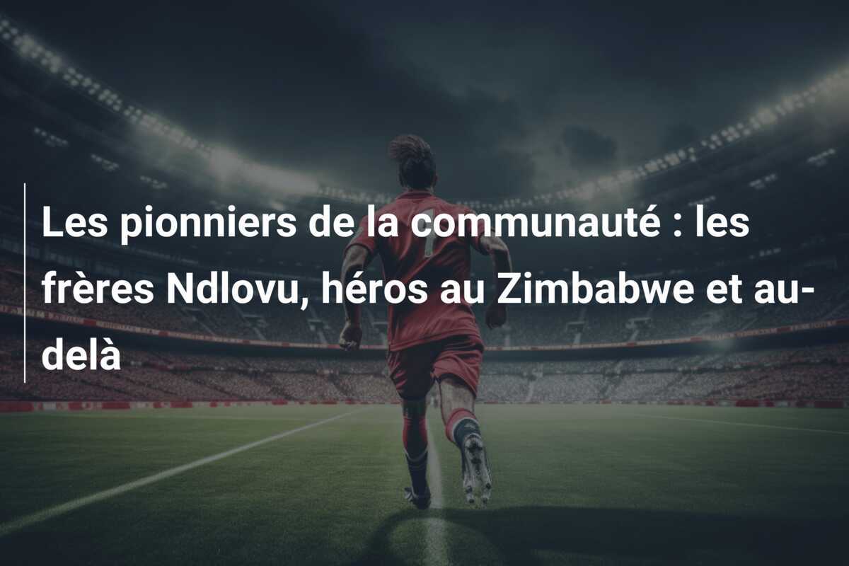 Les pionniers de la communauté : les frères Ndlovu, héros au Zimbabwe et au-delà