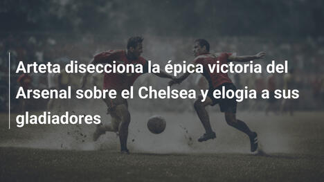 Arteta disecciona la épica victoria del Arsenal sobre el Chelsea y elogia a sus gladiadores