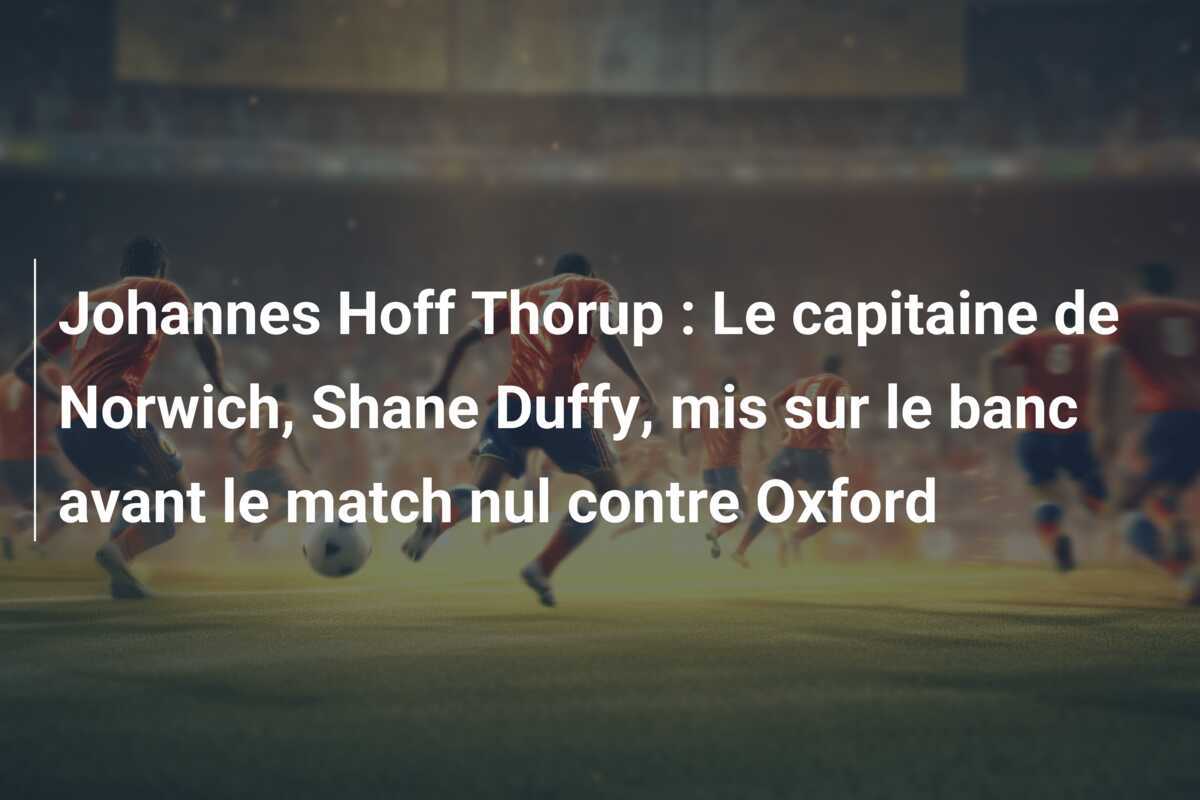 Johannes Hoff Thorup : Le capitaine de Norwich, Shane Duffy, mis sur le banc avant le match nul contre Oxford