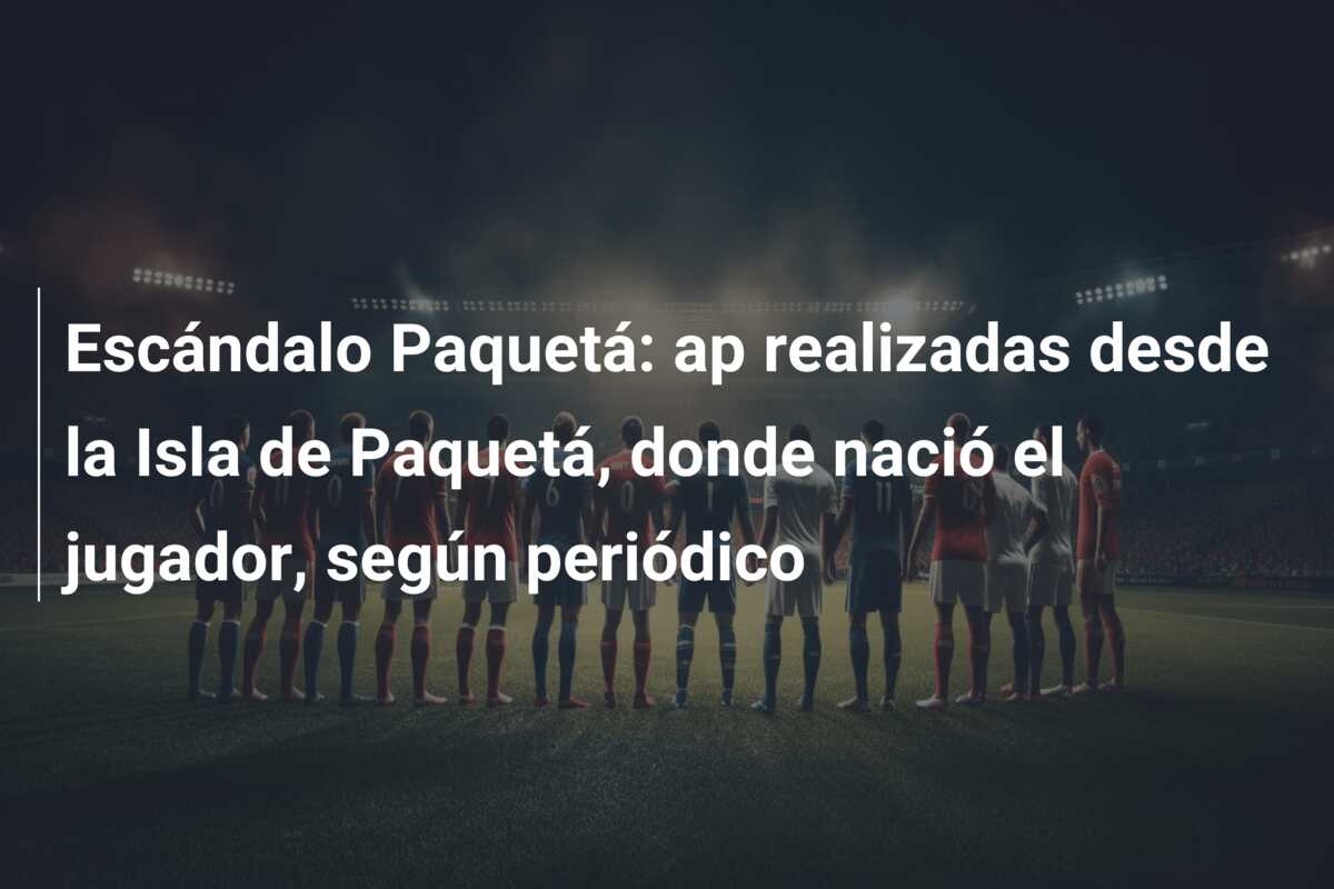 Escándalo Paquetá: ap realizadas desde la Isla de Paquetá, donde nació el jugador, según periódico