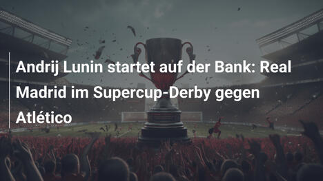 Andrij Lunin startet auf der Bank: Real Madrid im Supercup-Derby gegen Atlético