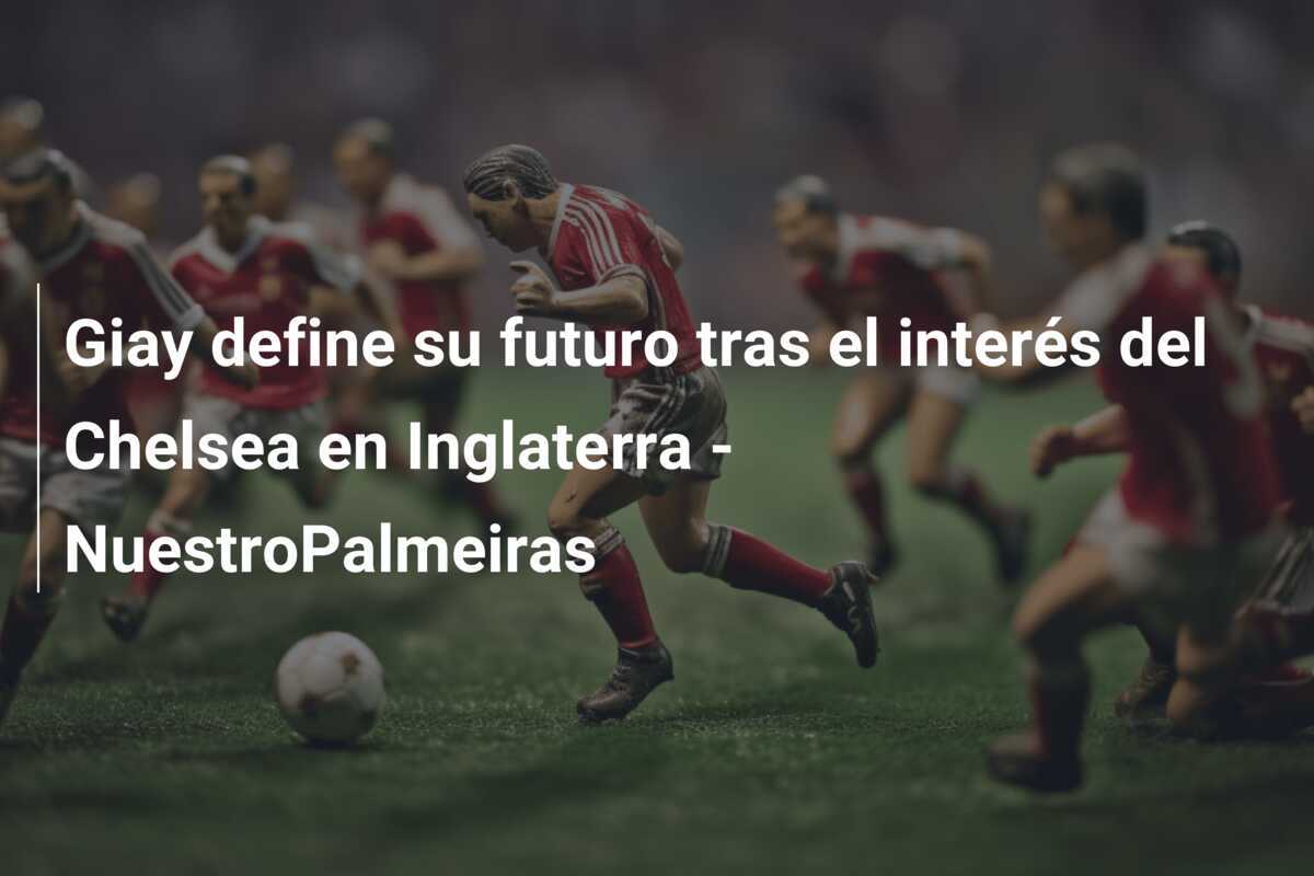 Giay define su futuro tras el interés del Chelsea en Inglaterra - NuestroPalmeiras