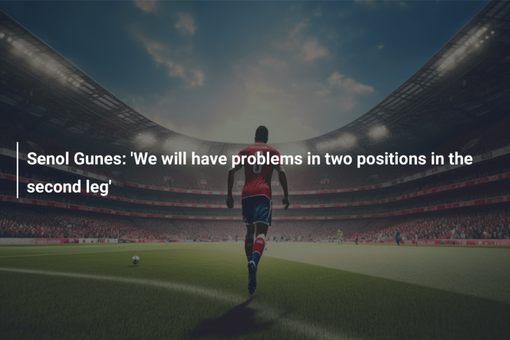 Senol Gunes: ‘We will have problems in two positions in the second leg’