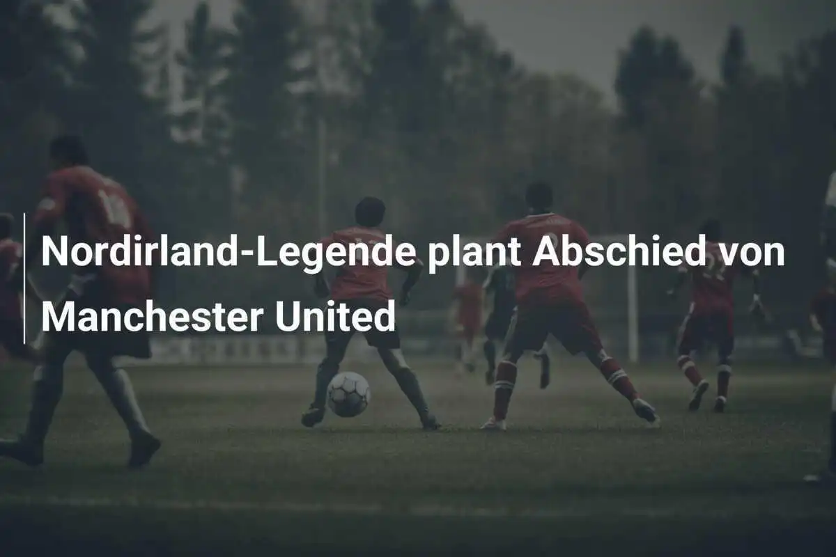 Nordirland-Legende plant Abschied von Manchester United