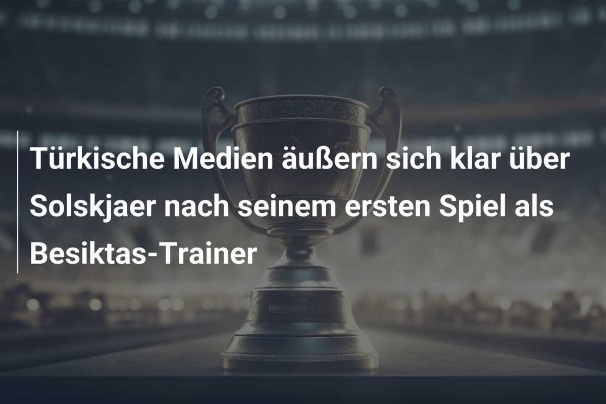 Türkische Medien äußern sich klar über Solskjaer nach seinem ersten Spiel als Besiktas-Trainer