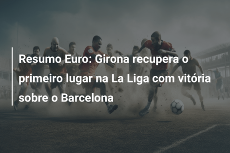 Resumo Euro: Girona recupera o primeiro lugar na La Liga com vitória sobre o Barcelona