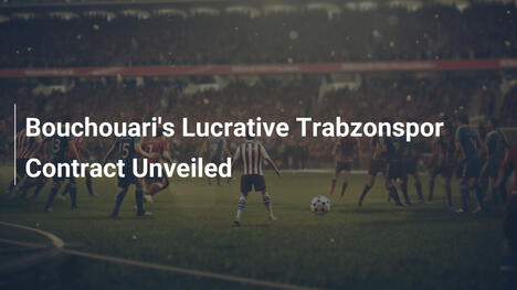 Bouchouaris lukrativer Trabzonspor-Vertrag enthüllt