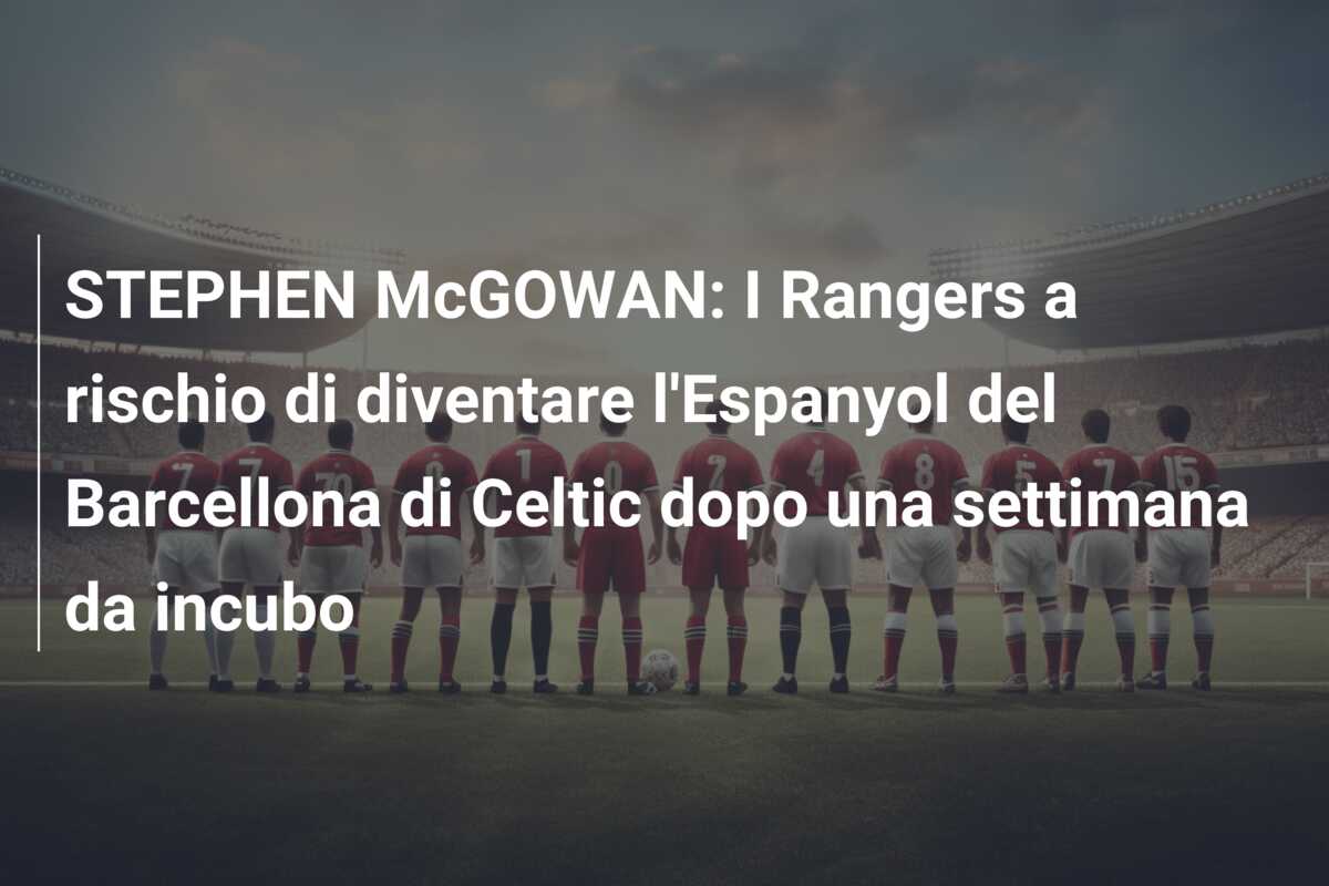 STEPHEN McGOWAN: I Rangers a rischio di diventare l’Espanyol del Barcellona di Celtic dopo una settimana da incubo