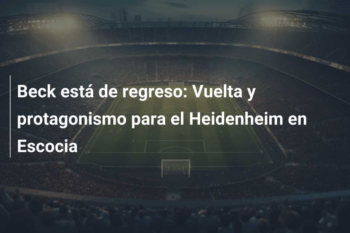 Beck está de regreso: Vuelta y protagonismo para el Heidenheim en Escocia