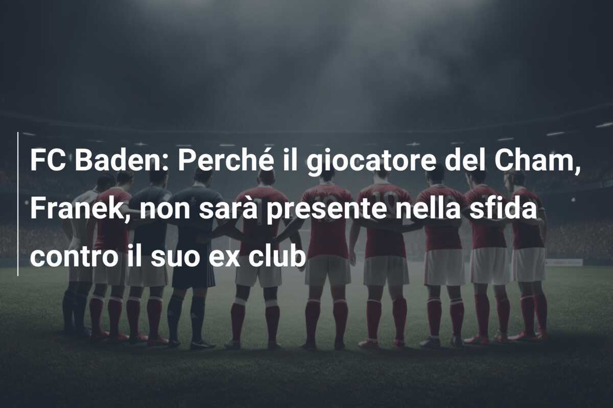 FC Baden: Perché il giocatore del Cham, Franek, non sarà presente nella sfida contro il suo ex club