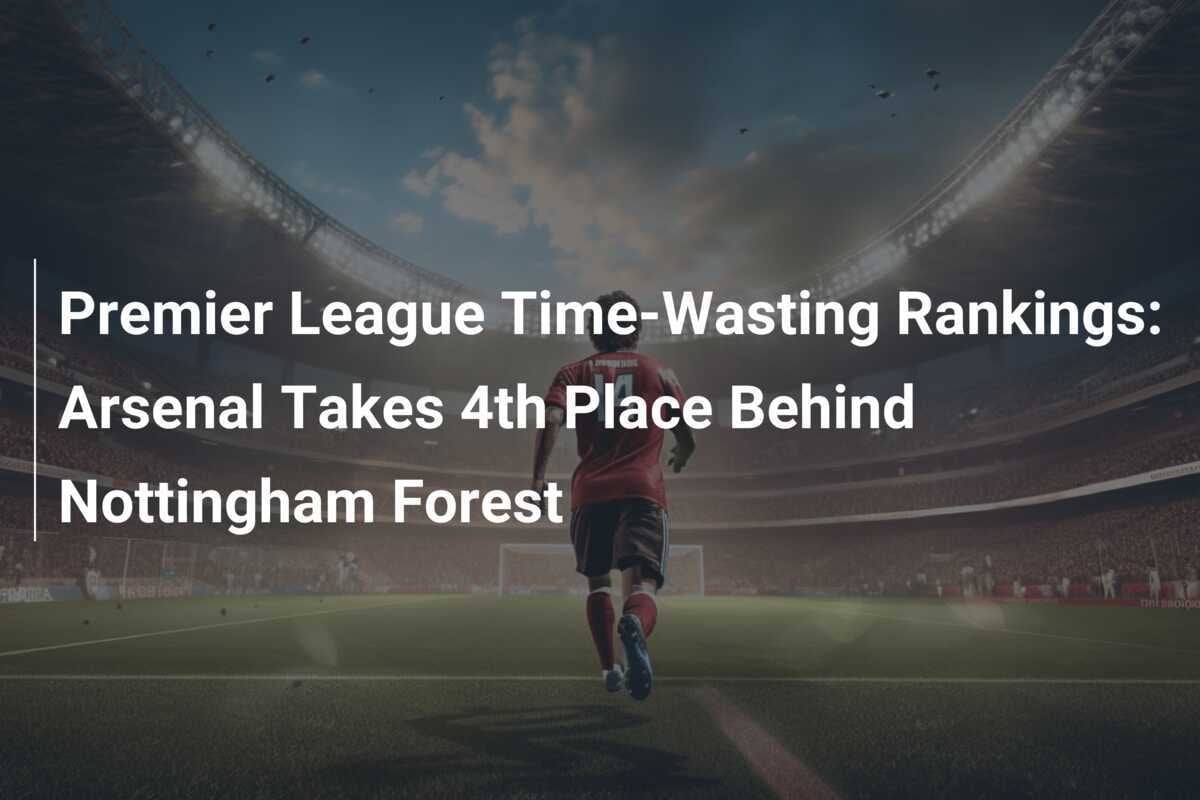 Premier League Time-Wasting Rankings: Arsenal Takes 4th Place Behind ...