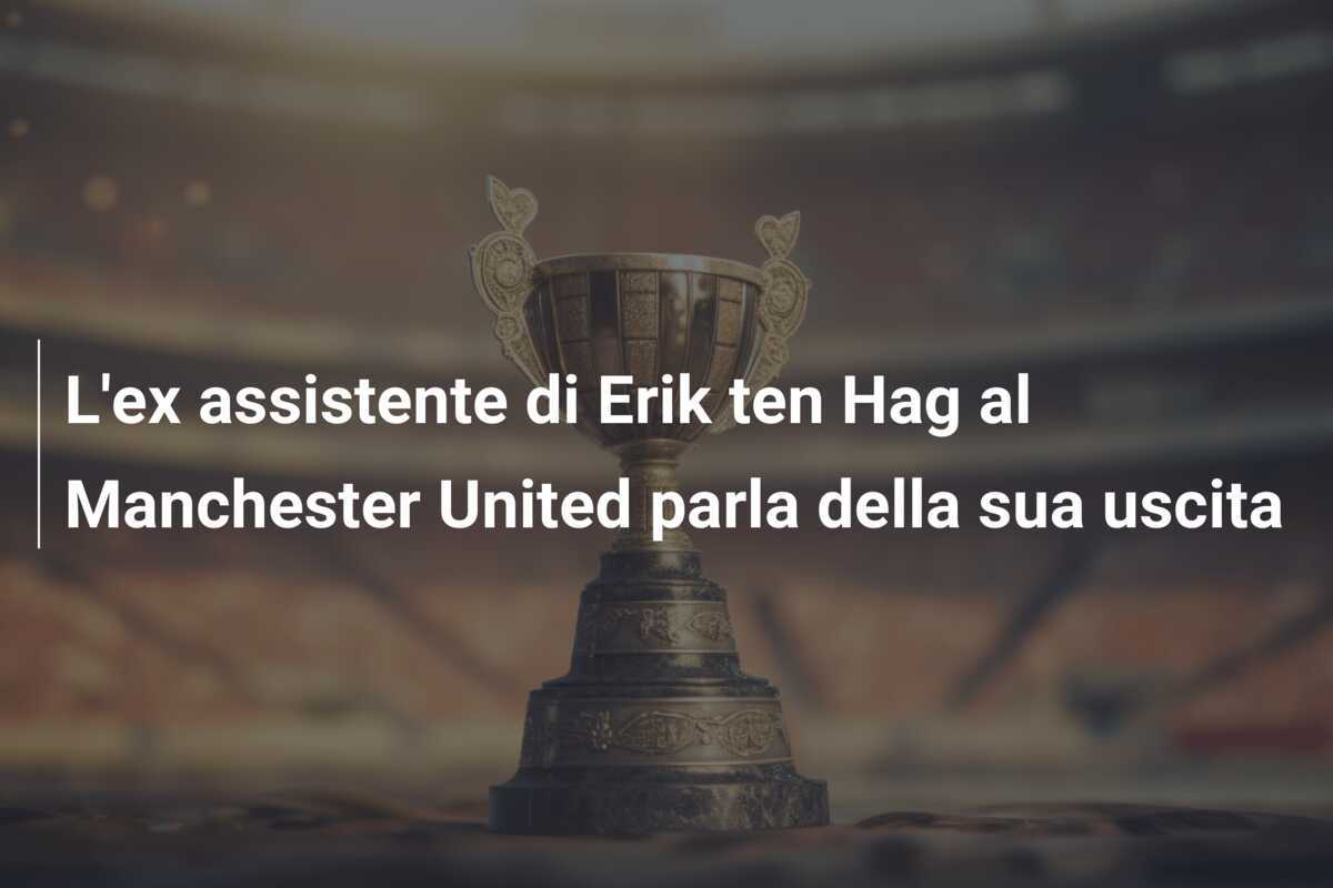 L'ex assistente di Erik ten Hag al Manchester United parla della sua uscita