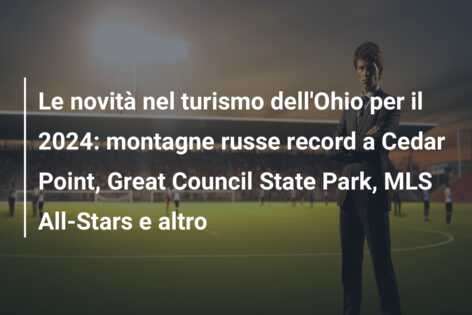 Le novità nel turismo dell’Ohio per il 2024: montagne russe record a Cedar Point, Great Council State Park, MLS All-Stars e altro