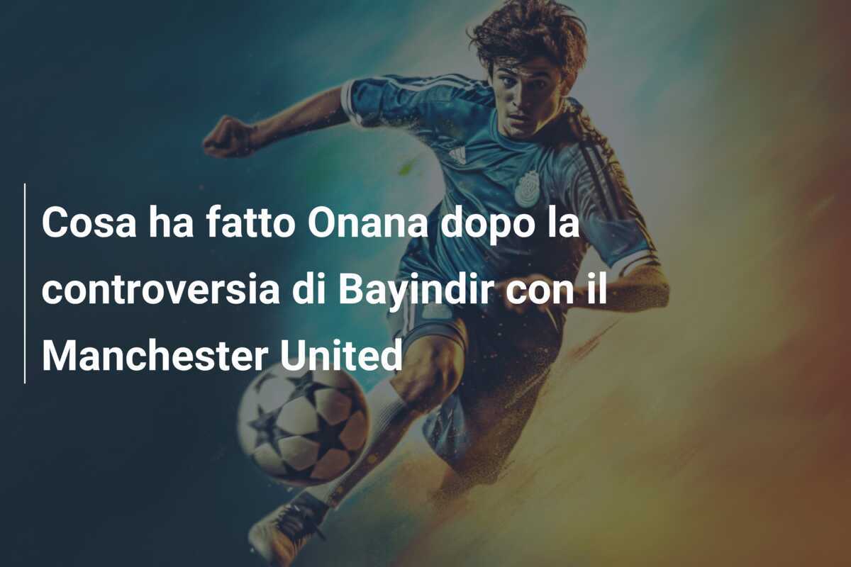 Cosa ha fatto Onana dopo la controversia di Bayindir con il Manchester United