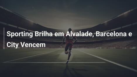 Sporting Brilha em Alvalade, Barcelona e City Vencem