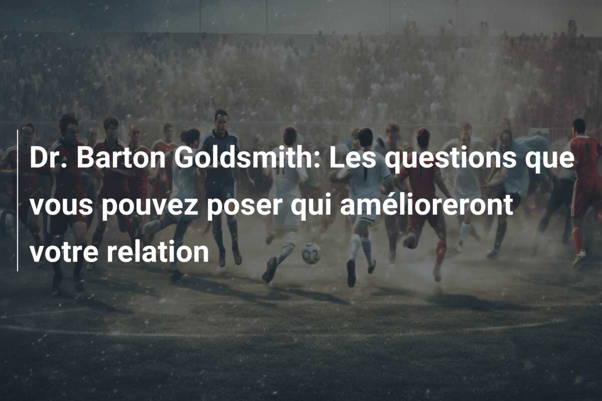 Dr. Barton Goldsmith: Les questions que vous pouvez poser qui amélioreront votre relation