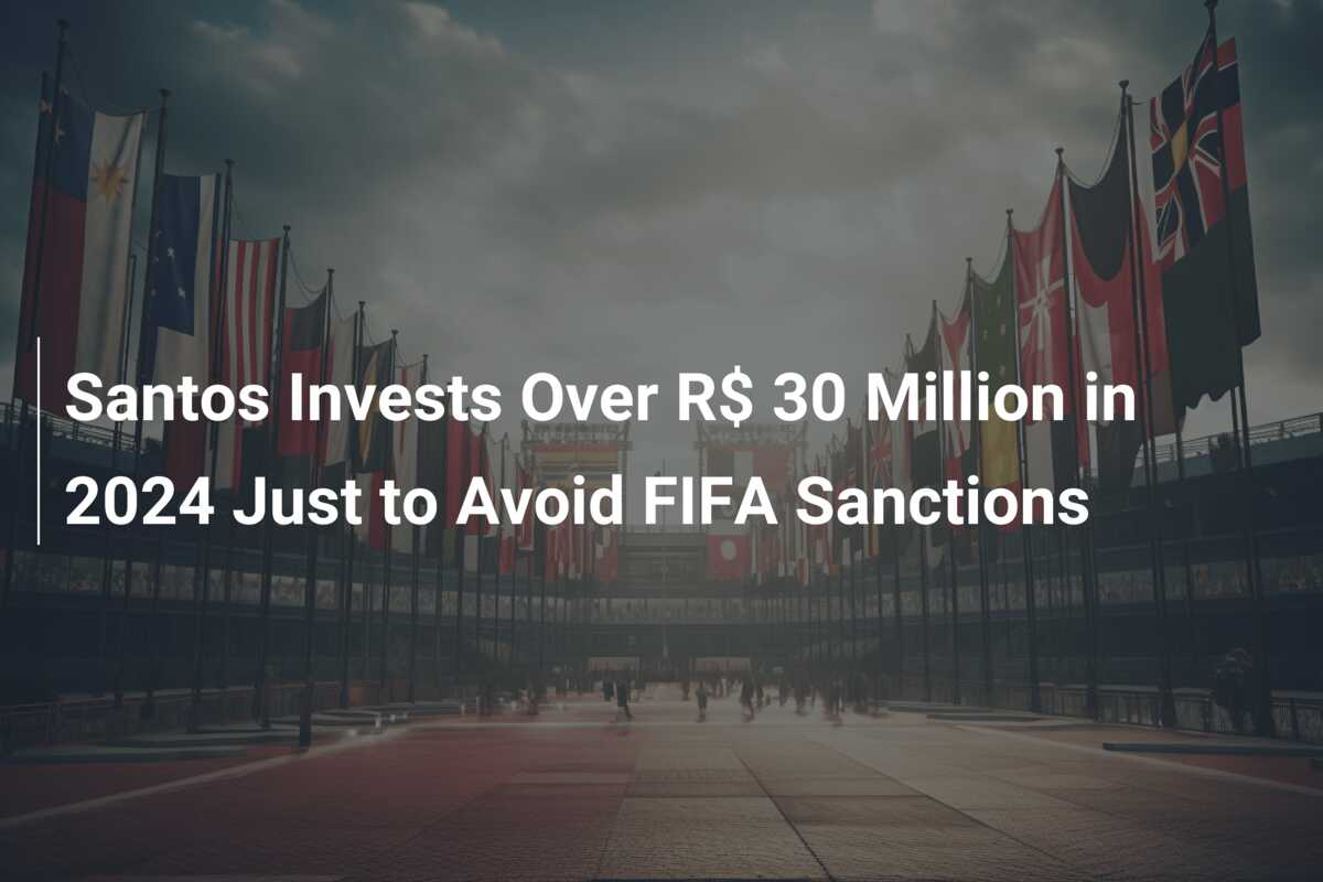Santos Invests Over R$ 30 Million in 2024 Just to Avoid FIFA Sanctions