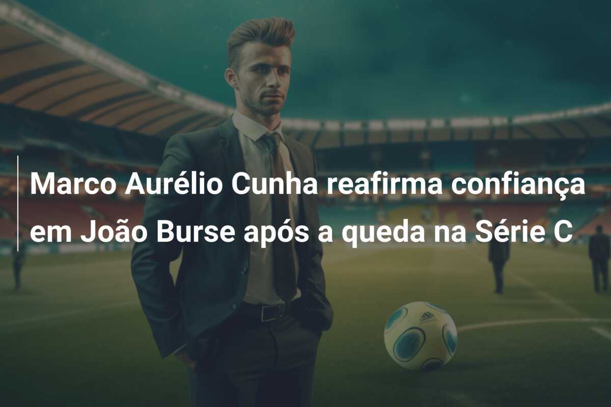 Marco Aurélio Cunha reafirma confiança em João Burse após a queda na Série C
